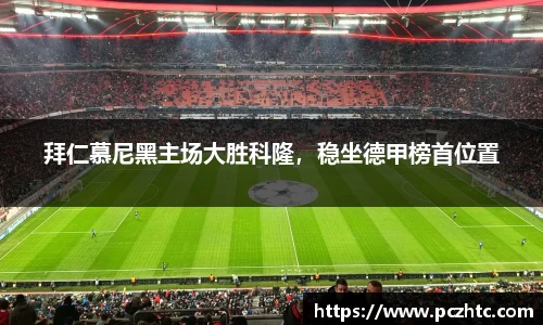 拜仁慕尼黑主场大胜科隆，稳坐德甲榜首位置