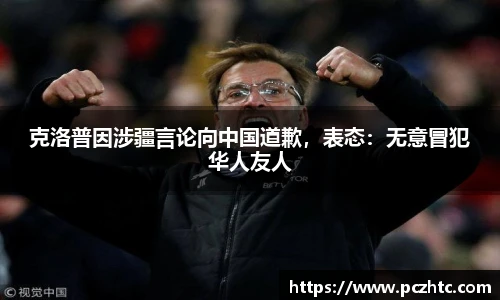 克洛普因涉疆言论向中国道歉，表态：无意冒犯华人友人