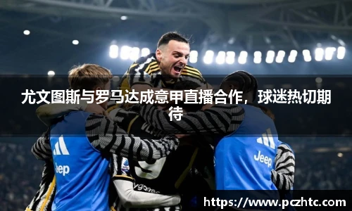 尤文图斯与罗马达成意甲直播合作，球迷热切期待