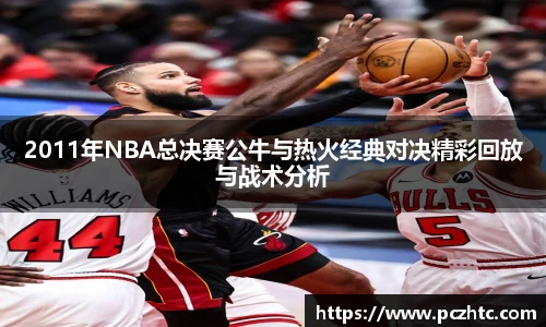 2011年NBA总决赛公牛与热火经典对决精彩回放与战术分析
