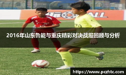 2016年山东鲁能与重庆精彩对决战报回顾与分析