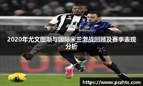 2020年尤文图斯与国际米兰激战回顾及赛季表现分析