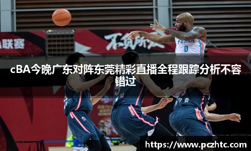 cBA今晚广东对阵东莞精彩直播全程跟踪分析不容错过