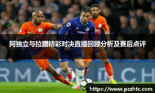 阿独立与拉腊精彩对决直播回顾分析及赛后点评