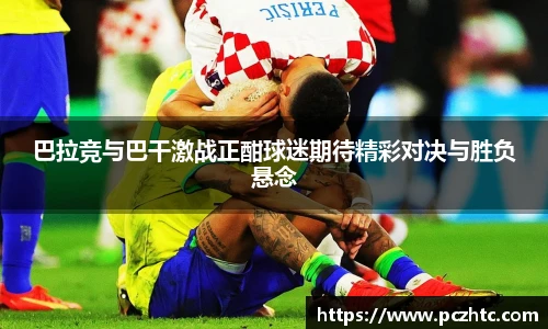 巴拉竞与巴干激战正酣球迷期待精彩对决与胜负悬念