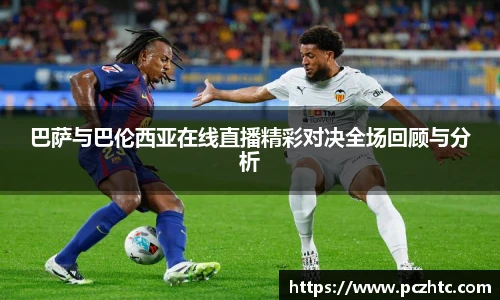 巴萨与巴伦西亚在线直播精彩对决全场回顾与分析