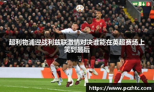 超利物浦迎战利兹联激情对决谁能在英超赛场上笑到最后